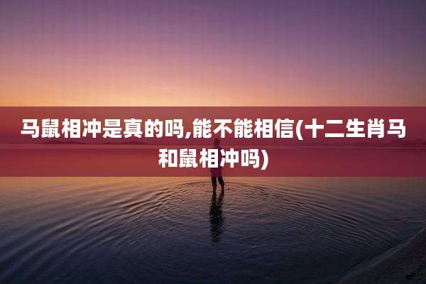 马鼠相冲是真的吗,能不能相信(十二生肖马和鼠相冲吗)
