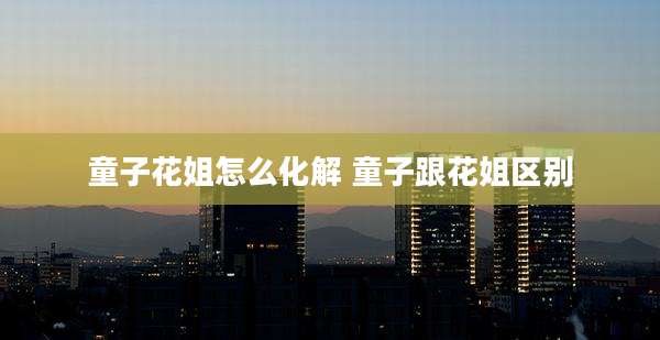 童子花姐怎么化解 童子跟花姐区别