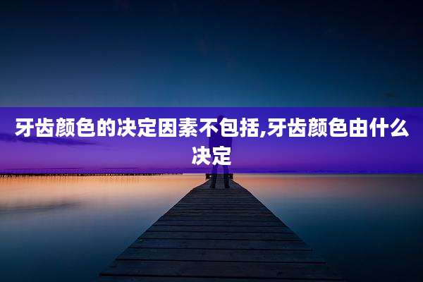 牙齿颜色的决定因素不包括,牙齿颜色由什么决定