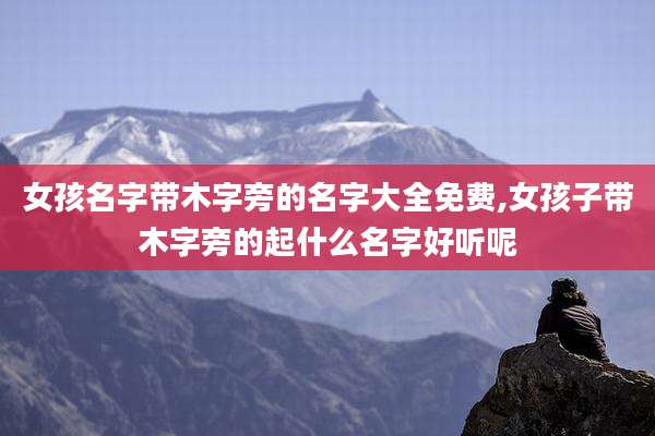 女孩名字带木字旁的名字大全免费,女孩子带木字旁的起什么名字好听呢