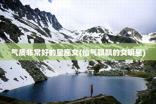 气质非常好的星座女(仙气飘飘的女明星)