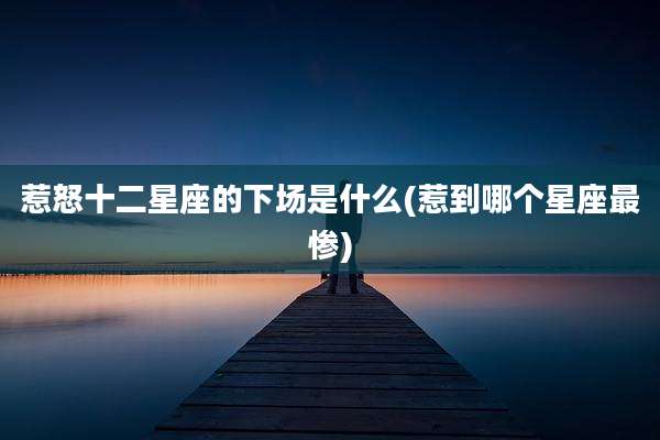 惹怒十二星座的下场是什么(惹到哪个星座最惨)