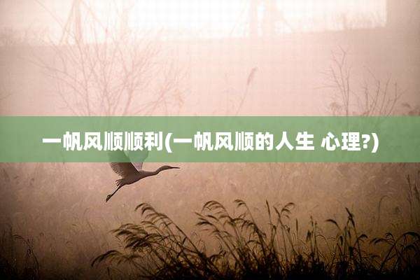 一帆风顺顺利(一帆风顺的人生 心理?)