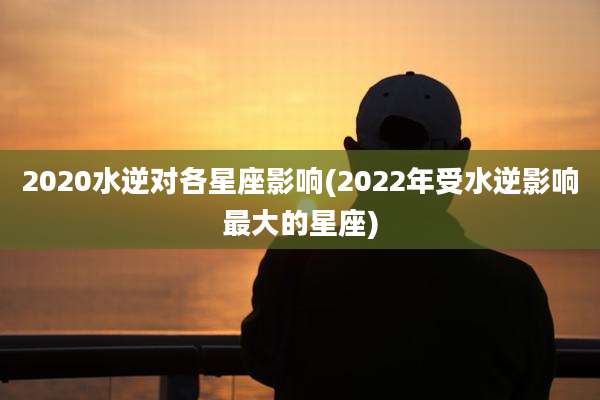 2020水逆对各星座影响(2022年受水逆影响最大的星座)
