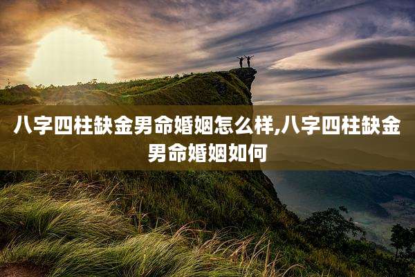 八字四柱缺金男命婚姻怎么样,八字四柱缺金男命婚姻如何
