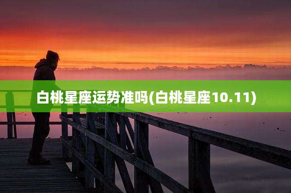 白桃星座运势准吗(白桃星座10.11)