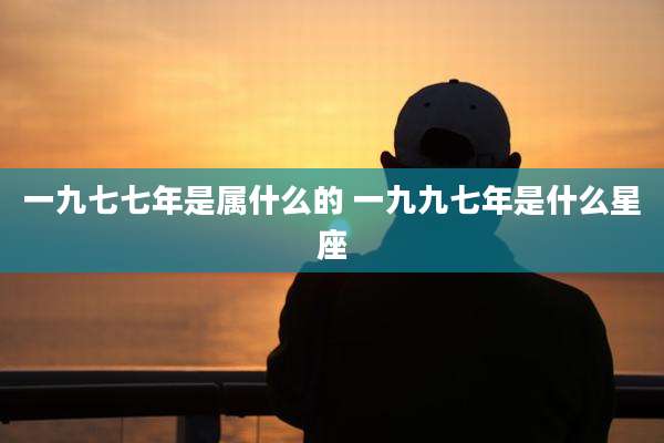 一九七七年是属什么的 一九九七年是什么星座