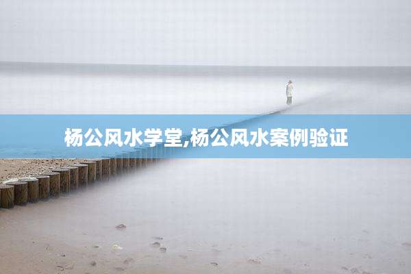 杨公风水学堂,杨公风水案例验证
