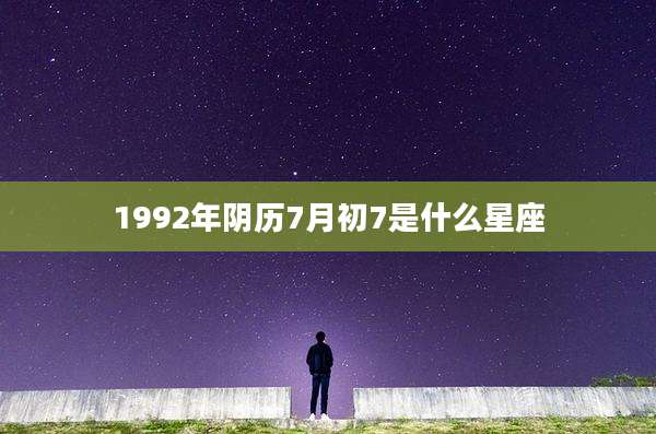 1992年阴历7月初7是什么星座