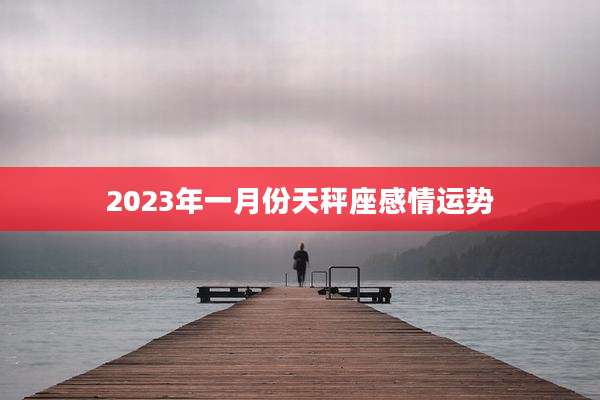2023年一月份天秤座感情运势