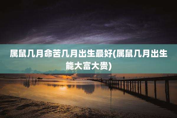 属鼠几月命苦几月出生最好(属鼠几月出生能大富大贵)