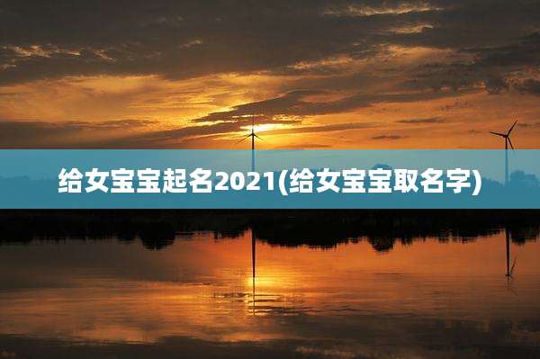 给女宝宝起名2021(给女宝宝取名字)