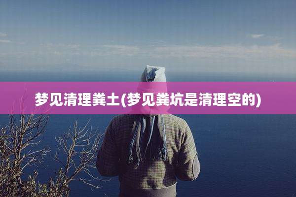梦见清理粪土(梦见粪坑是清理空的)