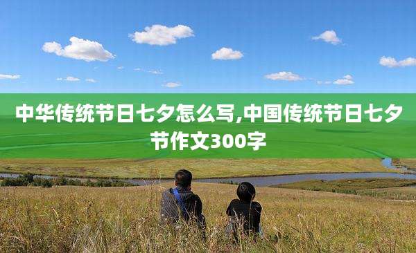 中华传统节日七夕怎么写,中国传统节日七夕节作文300字