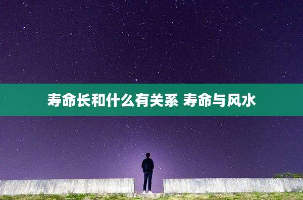寿命长和什么有关系 寿命与风水