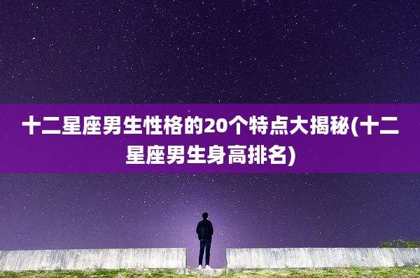 十二星座男生性格的20个特点大揭秘(十二星座男生身高排名)