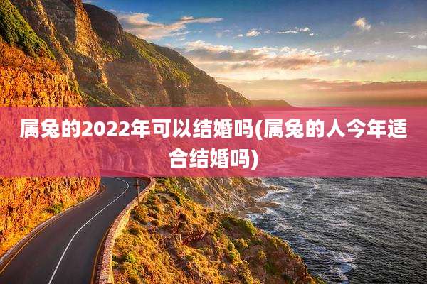 属兔的2022年可以结婚吗(属兔的人今年适合结婚吗)