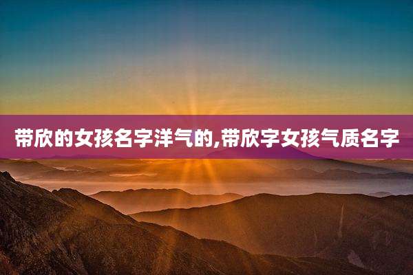 带欣的女孩名字洋气的,带欣字女孩气质名字