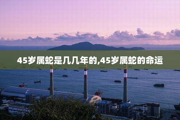 45岁属蛇是几几年的,45岁属蛇的命运