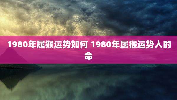 1980年属猴运势如何 1980年属猴运势人的命