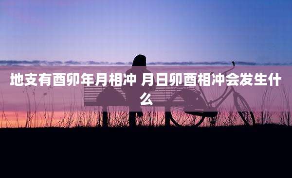 地支有酉卯年月相冲 月日卯酉相冲会发生什么