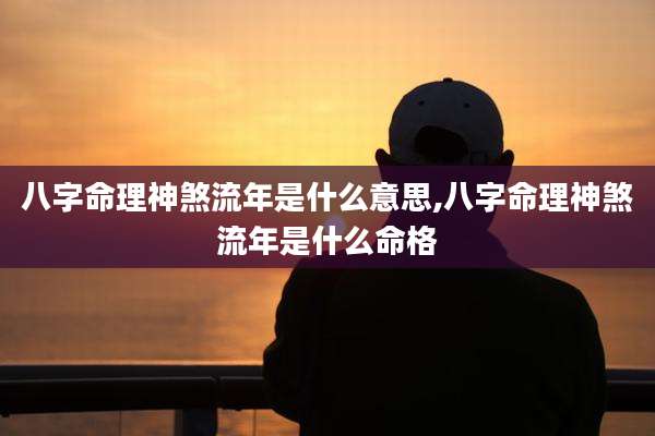 八字命理神煞流年是什么意思,八字命理神煞流年是什么命格