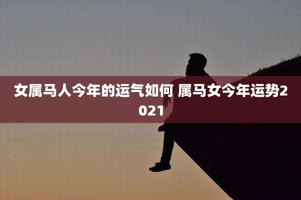 女属马人今年的运气如何 属马女今年运势2021