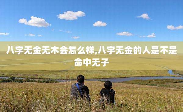八字无金无木会怎么样,八字无金的人是不是命中无子