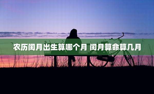 农历闰月出生算哪个月 闰月算命算几月