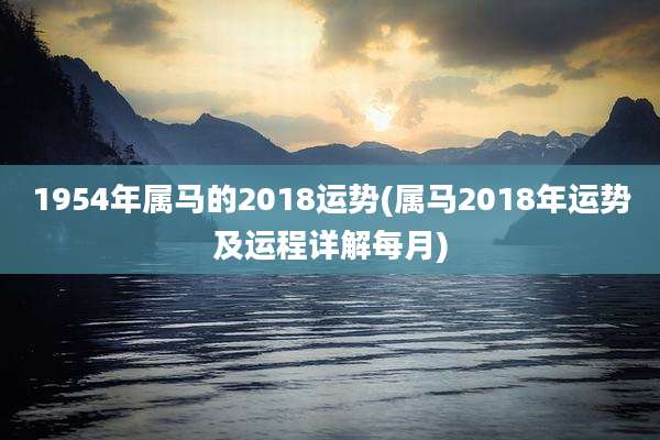 1954年属马的2018运势(属马2018年运势及运程详解每月)