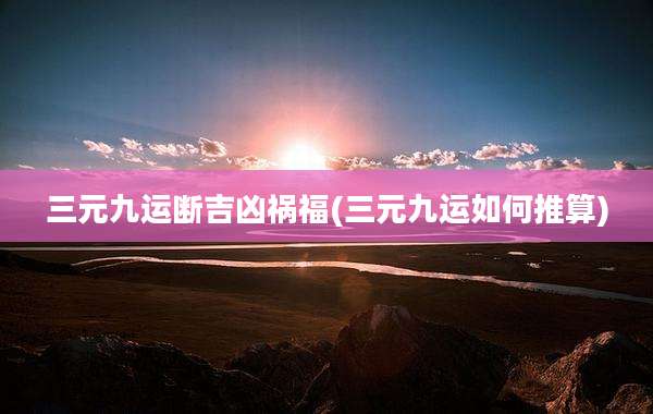 三元九运断吉凶祸福(三元九运如何推算)