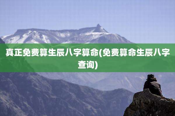 真正免费算生辰八字算命(免费算命生辰八字查询)