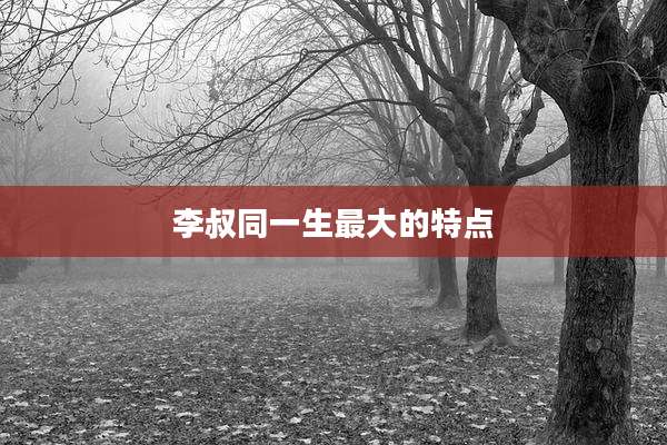 李叔同一生最大的特点