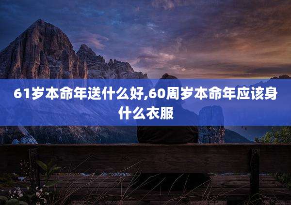 61岁本命年送什么好,60周岁本命年应该身什么衣服