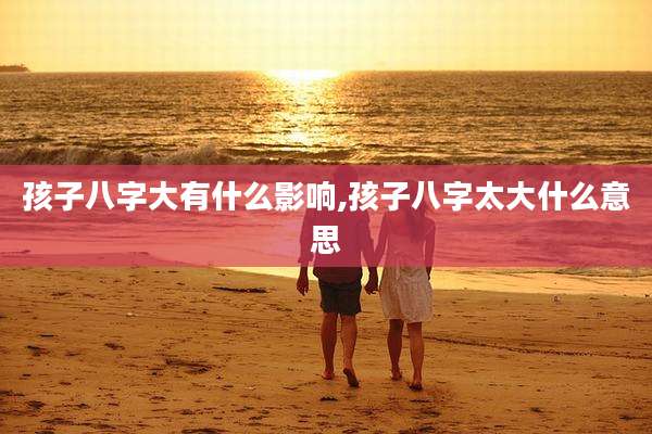 孩子八字大有什么影响,孩子八字太大什么意思