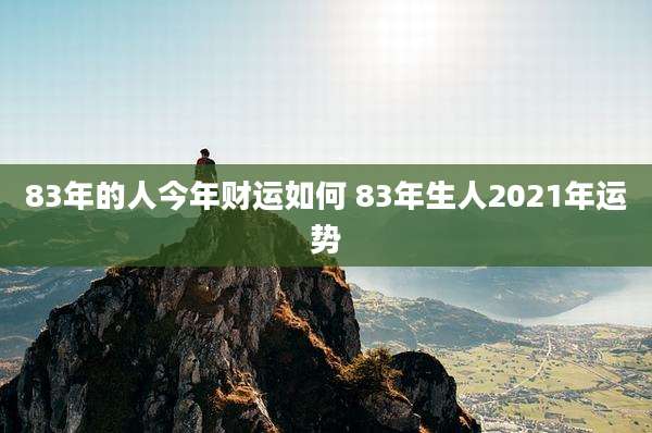 83年的人今年财运如何 83年生人2021年运势
