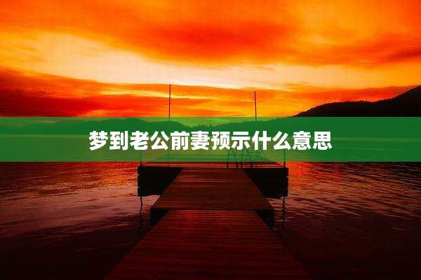 梦到老公前妻预示什么意思