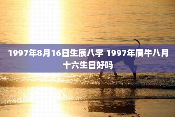 1997年8月16日生辰八字 1997年属牛八月十六生日好吗