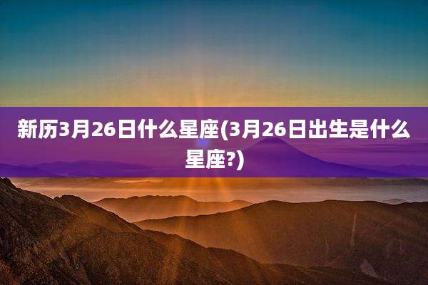 新历3月26日什么星座(3月26日出生是什么星座?)