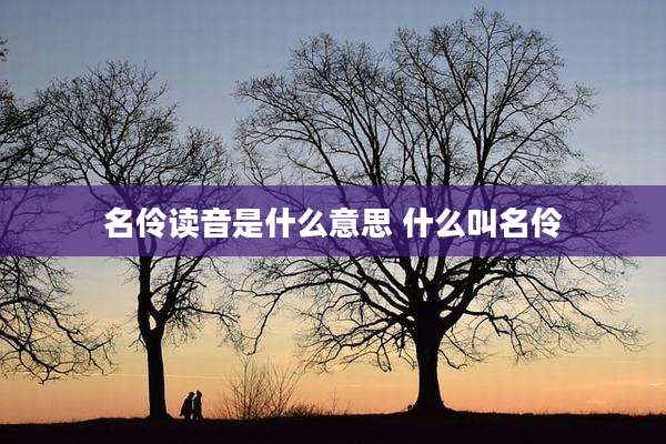名伶读音是什么意思 什么叫名伶
