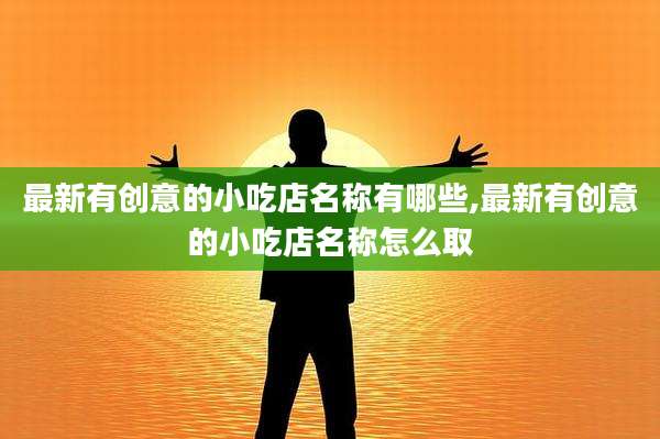 最新有创意的小吃店名称有哪些,最新有创意的小吃店名称怎么取
