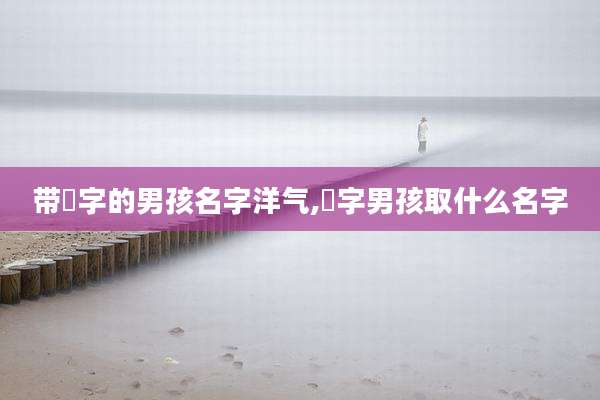 带璟字的男孩名字洋气,璟字男孩取什么名字
