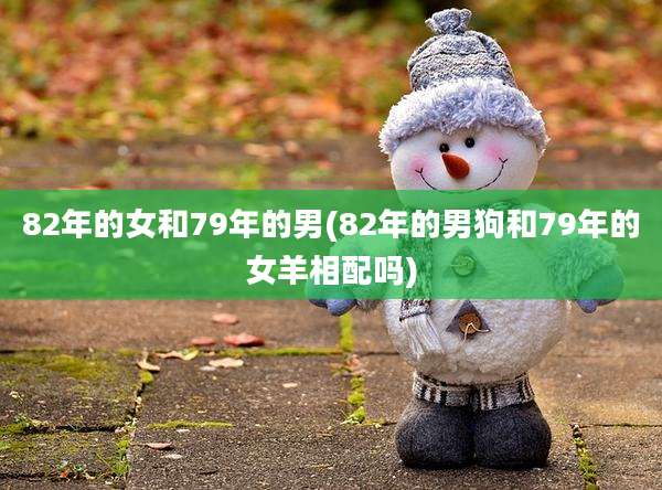 82年的女和79年的男(82年的男狗和79年的女羊相配吗)