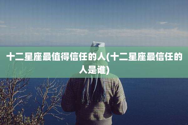 十二星座最值得信任的人(十二星座最信任的人是谁)