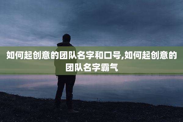 如何起创意的团队名字和口号,如何起创意的团队名字霸气
