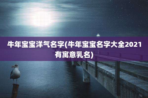 牛年宝宝洋气名字(牛年宝宝名字大全2021有寓意乳名)