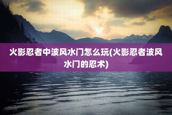 火影忍者中波风水门怎么玩(火影忍者波风水门的忍术)