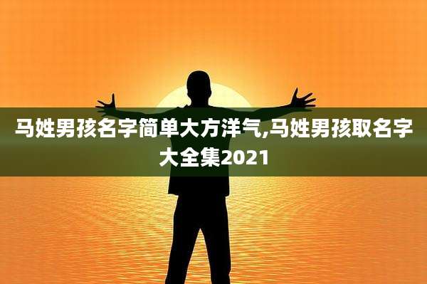 马姓男孩名字简单大方洋气,马姓男孩取名字大全集2021