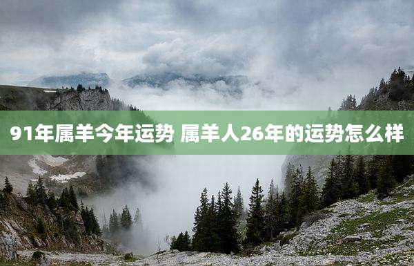 91年属羊今年运势 属羊人26年的运势怎么样