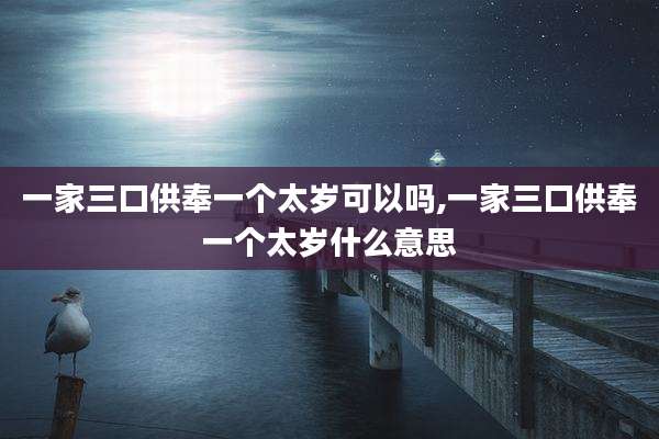 一家三口供奉一个太岁可以吗,一家三口供奉一个太岁什么意思